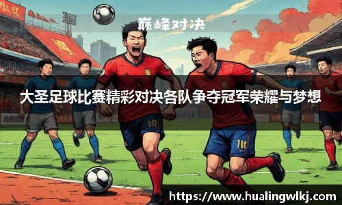 大圣足球比赛精彩对决各队争夺冠军荣耀与梦想