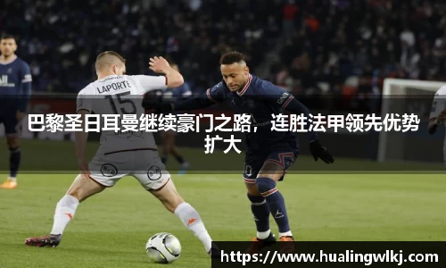 巴黎圣日耳曼继续豪门之路，连胜法甲领先优势扩大
