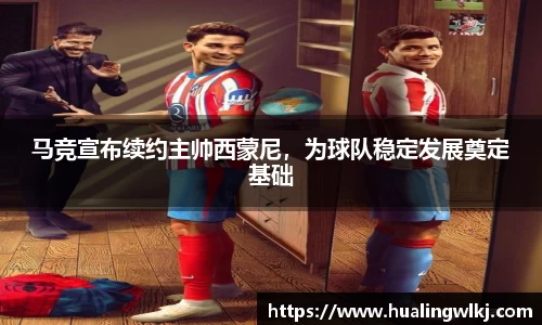 马竞宣布续约主帅西蒙尼，为球队稳定发展奠定基础