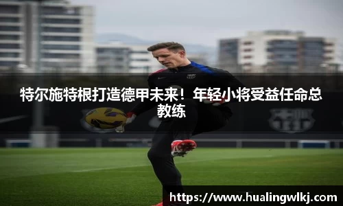 特尔施特根打造德甲未来！年轻小将受益任命总教练