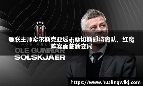 曼联主帅索尔斯克亚透露桑切斯即将离队，红魔阵容面临新变局