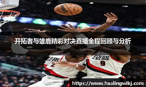 开拓者与雄鹿精彩对决直播全程回顾与分析