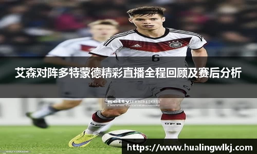 艾森对阵多特蒙德精彩直播全程回顾及赛后分析