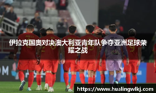 伊拉克国奥对决澳大利亚青年队争夺亚洲足球荣耀之战