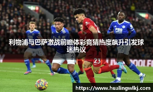 利物浦与巴萨激战前瞻体彩竞猜热度飙升引发球迷热议