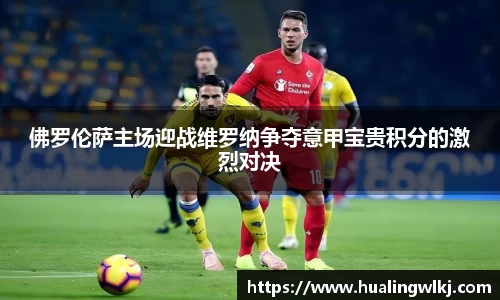佛罗伦萨主场迎战维罗纳争夺意甲宝贵积分的激烈对决