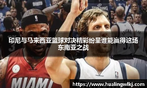 印尼与马来西亚篮球对决精彩纷呈谁能赢得这场东南亚之战