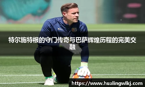 特尔施特根的守门传奇与巴萨辉煌历程的完美交融