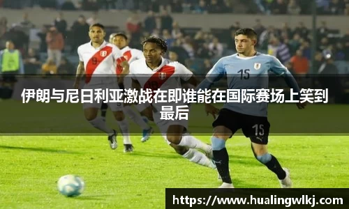 伊朗与尼日利亚激战在即谁能在国际赛场上笑到最后