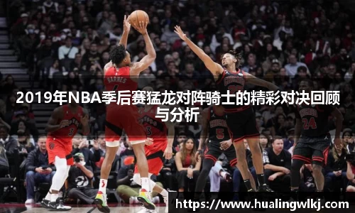 2019年NBA季后赛猛龙对阵骑士的精彩对决回顾与分析