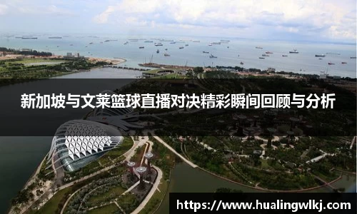 新加坡与文莱篮球直播对决精彩瞬间回顾与分析