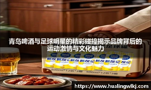 青岛啤酒与足球明星的精彩碰撞揭示品牌背后的运动激情与文化魅力