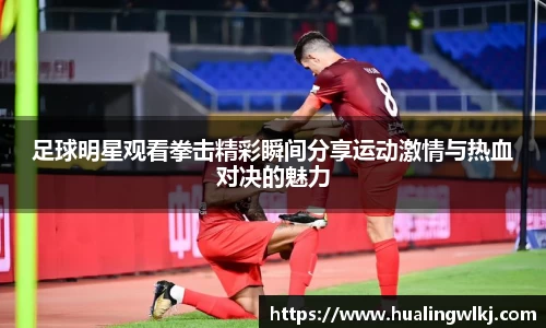 足球明星观看拳击精彩瞬间分享运动激情与热血对决的魅力