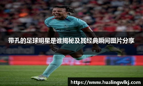 带孔的足球明星是谁揭秘及其经典瞬间图片分享
